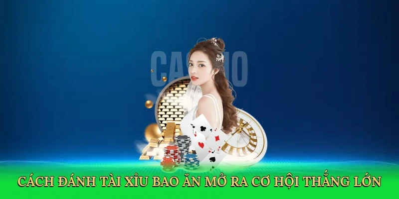 Cách đánh tài xỉu bao ăn mở ra cơ hội thắng lớn