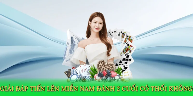 Giải đáp Tiến lên miền nam đánh 2 cuối có thối không