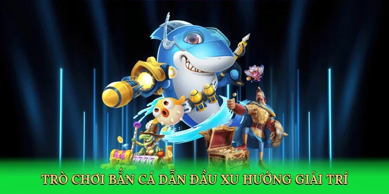 Trò chơi bắn cá dẫn đầu xu hướng giải trí
